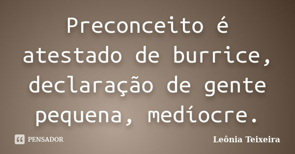 Preconceito é atestado de burrice, declaração de gente pequena, medíocre.... Frase de Leônia Teixeira.