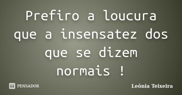 Prefiro a loucura que a insensatez dos que se dizem normais !... Frase de Leônia Teixeira.