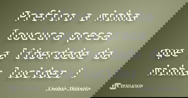 Prefiro a minha loucura presa que a liberdade da minha lucidez !... Frase de Leônia Teixeira.