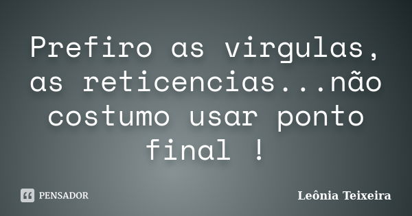 Prefiro as virgulas, as reticencias...não costumo usar ponto final !... Frase de Leônia Teixeira.