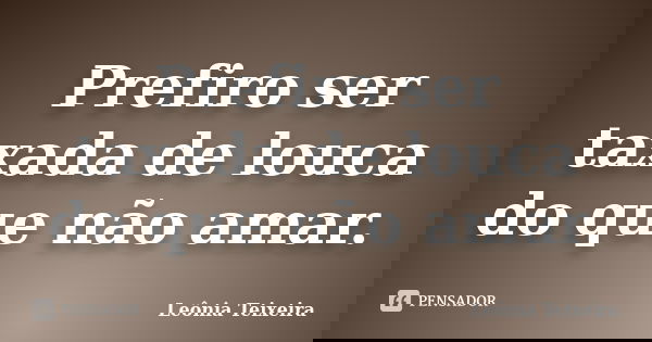 Prefiro ser taxada de louca do que não amar.... Frase de Leônia Teixeira.