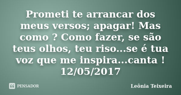 Prometi te arrancar dos meus versos; apagar! Mas como ? Como fazer, se são teus olhos, teu riso...se é tua voz que me inspira...canta ! 12/05/2017... Frase de Leônia Teixeira.