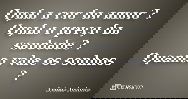 Qual a cor do amor ? Qual o preço da saudade ? Quanto vale os sonhos ?... Frase de Leônia Teixeira.