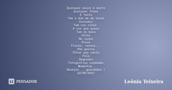 Qualquer pouco é muito Qualquer frase É festa Tem o dom de me tocar Consumir Tem nos olhos A cor que quero Tem na boca Vinho No corpo Risos Flores, versos... Sã... Frase de Leônia Teixeira.