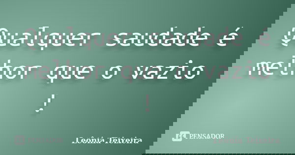 Qualquer saudade é melhor que o vazio !... Frase de Leônia Teixeira.