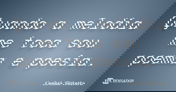 Quando a melodia me toca sou poema e poesia.... Frase de Leônia Teixeira.