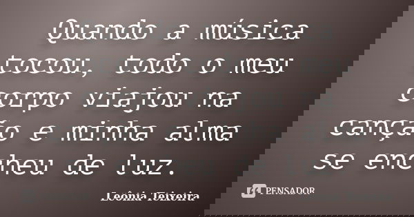 Quando a música tocou, todo o meu corpo viajou na canção e minha alma se encheu de luz.... Frase de Leônia Teixeira.