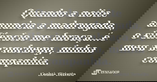 Quando a noite anuncia a madrugada, o silêncio me abraça...é meu aconchego, minha companhia.... Frase de Leônia Teixeira.