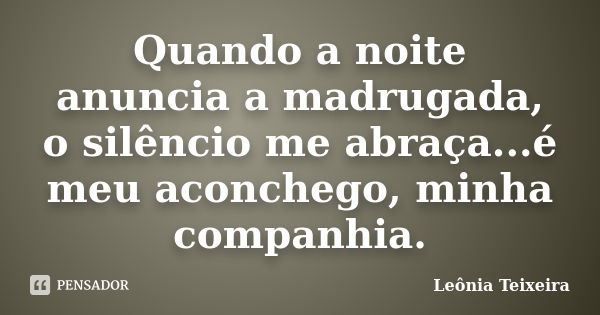 Quando a noite anuncia a madrugada, o silêncio me abraça...é meu aconchego, minha companhia.... Frase de Leônia Teixeira.