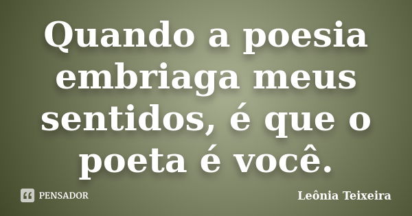 Quando a poesia embriaga meus sentidos, é que o poeta é você.... Frase de Leônia Teixeira.