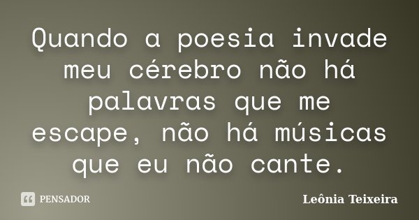 Quando a poesia invade meu cérebro não há palavras que me escape, não há músicas que eu não cante.... Frase de Leônia Teixeira.