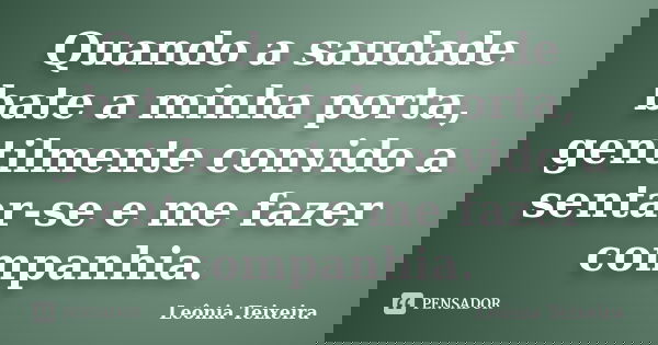 Quando a saudade bate a minha porta, gentilmente convido a sentar-se e me fazer companhia.... Frase de Leônia Teixeira.