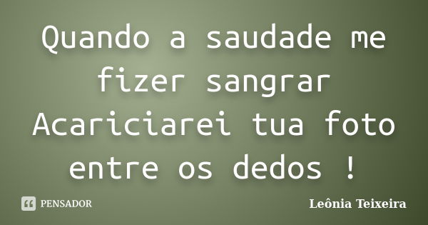 Quando a saudade me fizer sangrar Acariciarei tua foto entre os dedos !... Frase de Leônia Teixeira.