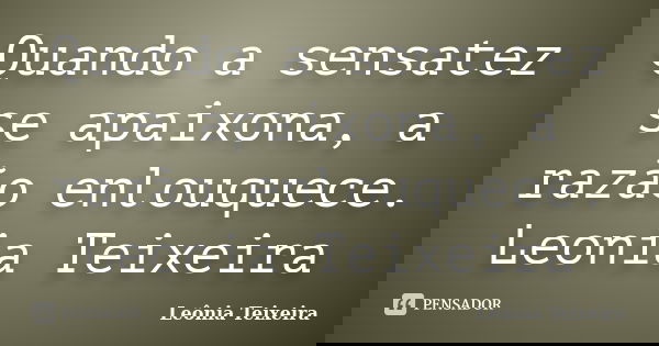Quando a sensatez se apaixona, a razão enlouquece. Leonia Teixeira... Frase de Leônia Teixeira.