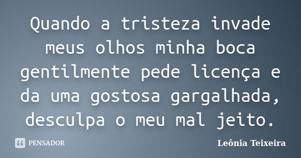 Quando a tristeza invade meus olhos minha boca gentilmente pede licença e da uma gostosa gargalhada, desculpa o meu mal jeito.... Frase de Leônia Teixeira.