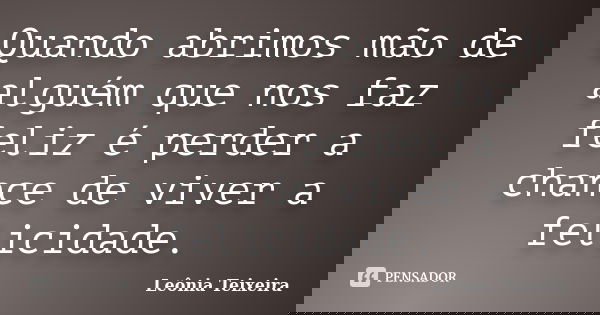 Quando abrimos mão de alguém que nos faz feliz é perder a chance de viver a felicidade.... Frase de Leônia Teixeira.
