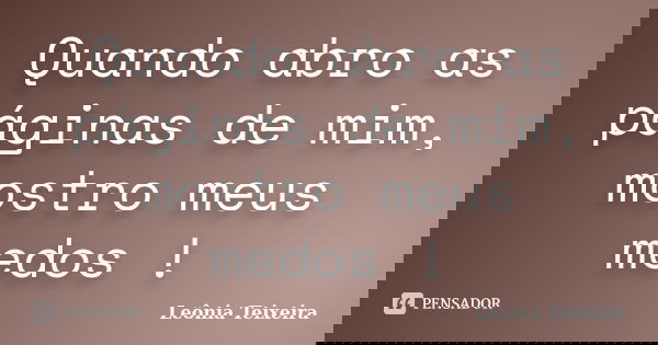 Quando abro as páginas de mim, mostro meus medos !... Frase de Leônia Teixeira.