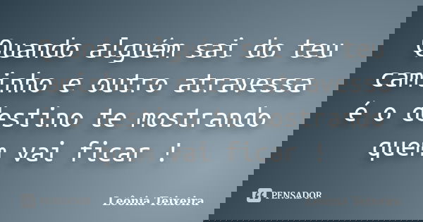 Quando alguém sai do teu caminho e outro atravessa é o destino te mostrando quem vai ficar !... Frase de Leônia Teixeira.