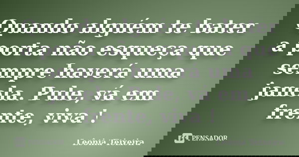 Quando alguém te bater a porta não esqueça que sempre haverá uma janela. Pule, vá em frente, viva !... Frase de Leônia Teixeira.