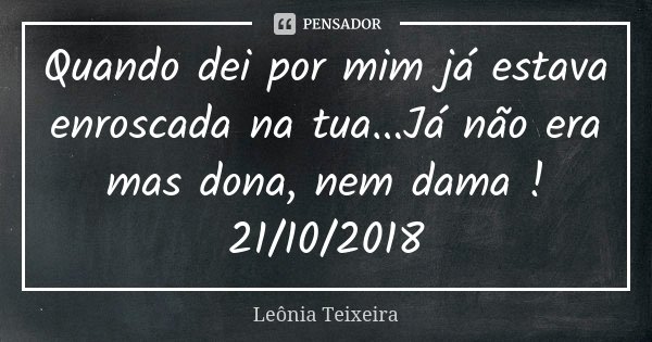 Quando dei por mim já estava enroscada na tua...Já não era mas dona, nem dama ! 21/10/2018... Frase de Leônia Teixeira.