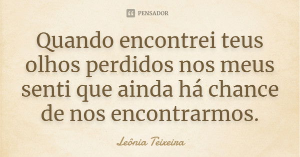 Quando encontrei teus olhos perdidos nos meus senti que ainda há chance de nos encontrarmos.... Frase de Leônia Teixeira.