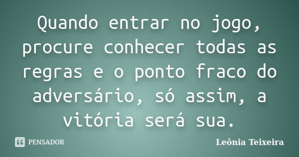 Quando entrar no jogo, procure conhecer todas as regras e o ponto fraco do adversário, só assim, a vitória será sua.... Frase de Leônia Teixeira.