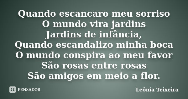 Quando escancaro meu sorriso O mundo vira jardins Jardins de infância, Quando escandalizo minha boca O mundo conspira ao meu favor São rosas entre rosas São ami... Frase de Leônia Teixeira.