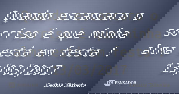 Quando escancaro o sorriso é que minha alma está em festa ! 13/03/2017... Frase de Leônia Teixeira.