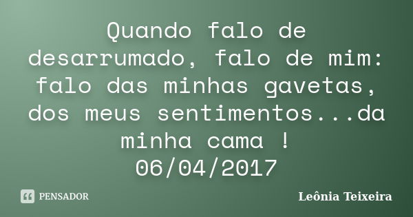 Quando falo de desarrumado, falo de mim: falo das minhas gavetas, dos meus sentimentos...da minha cama ! 06/04/2017... Frase de Leônia Teixeira.