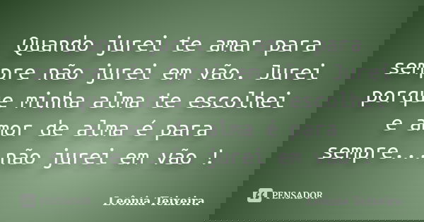 Quando jurei te amar para sempre não jurei em vão. Jurei porque minha alma te escolhei e amor de alma é para sempre...não jurei em vão !... Frase de leônia Teixeira.