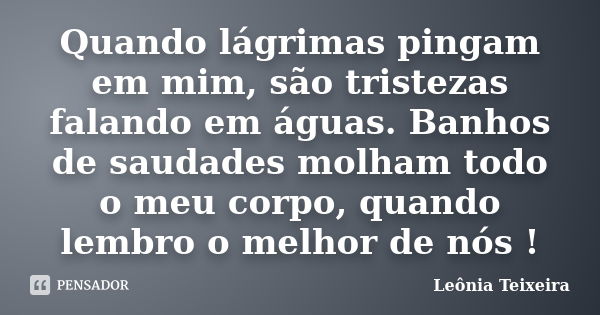 Quando lágrimas pingam em mim, são tristezas falando em águas. Banhos de saudades molham todo o meu corpo, quando lembro o melhor de nós !... Frase de Leônia Teixeira.