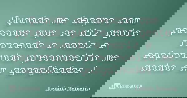 Quando me deparo com pessoas que se diz gente torcendo o nariz e espirrando preconceito me acabo em gargalhadas !... Frase de Leônia Teixeira.