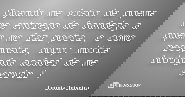 Quando me visto de poema me entrego de bandeja a quem me faz poeta, e como resposta, ouço: muita obrigada acabei de me servir !... Frase de Leônia Teixeira.