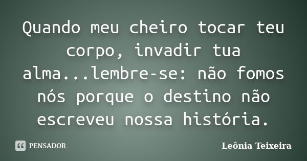 Quando meu cheiro tocar teu corpo, invadir tua alma...lembre-se: não fomos nós porque o destino não escreveu nossa história.... Frase de Leônia Teixeira.