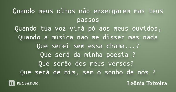 Quando meus olhos não enxergarem mas teus passos Quando tua voz virá pó aos meus ouvidos, Quando a música não me disser mas nada Que serei sem essa chama...? Qu... Frase de Leônia Teixeira.