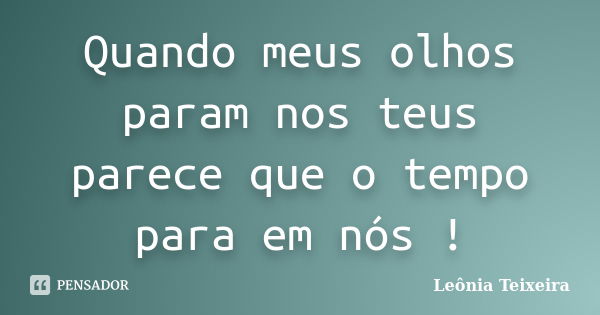 Quando meus olhos param nos teus parece que o tempo para em nós !... Frase de leônia Teixeira.