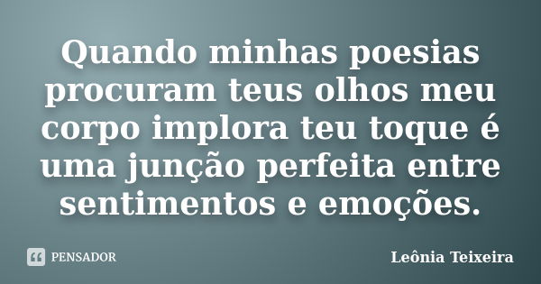 Quando minhas poesias procuram teus olhos meu corpo implora teu toque é uma junção perfeita entre sentimentos e emoções.... Frase de Leônia Teixeira.