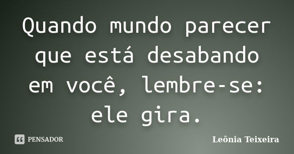 Quando mundo parecer que está desabando em você, lembre-se: ele gira.... Frase de Leônia Teixeira.