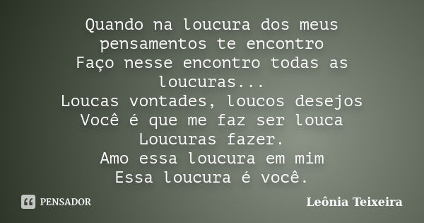 Quando na loucura dos meus pensamentos te encontro Faço nesse encontro todas as loucuras... Loucas vontades, loucos desejos Você é que me faz ser louca Loucuras... Frase de Leônia Teixeira.