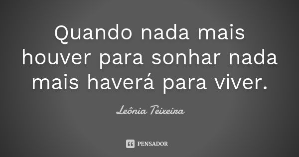 Quando nada mais houver para sonhar nada mais haverá para viver.... Frase de Leônia Teixeira.