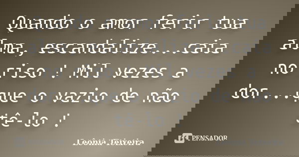 Quando o amor ferir tua alma, escandalize...caia no riso ! Mil vezes a dor...que o vazio de não tê-lo !... Frase de Leônia Teixeira.