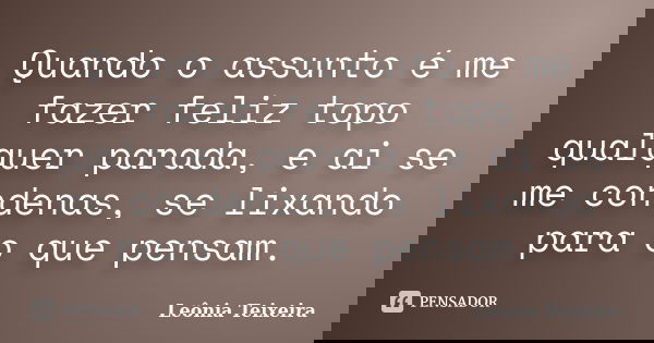 Quando o assunto é me fazer feliz topo qualquer parada, e ai se me condenas, se lixando para o que pensam.... Frase de Leônia Teixeira.