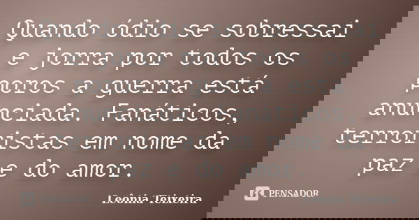 Quando ódio se sobressai e jorra por todos os poros a guerra está anunciada. Fanáticos, terroristas em nome da paz e do amor.... Frase de Leônia Teixeira.