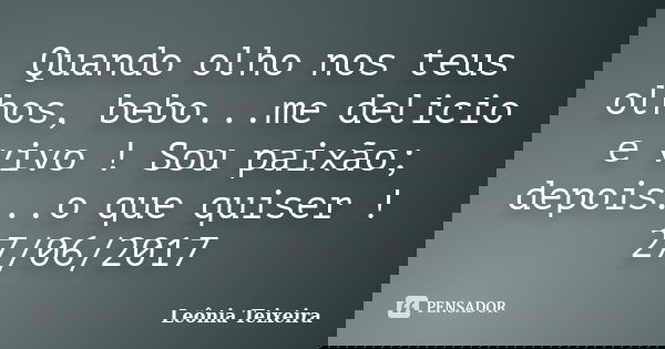 Quando olho nos teus olhos, bebo...me delicio e vivo ! Sou paixão; depois...o que quiser ! 27/06/2017... Frase de Leônia Teixeira.