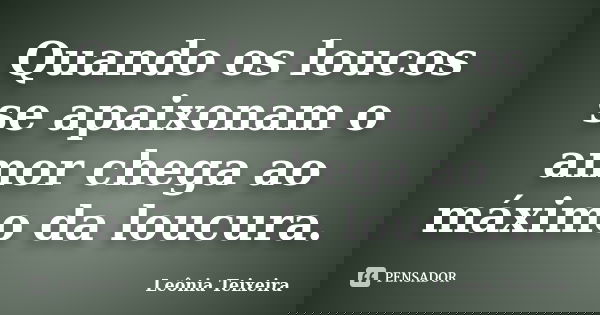 Quando os loucos se apaixonam o amor chega ao máximo da loucura.... Frase de Leônia Teixeira.