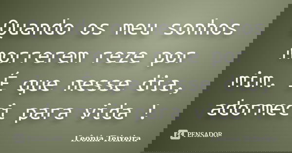 Quando os meu sonhos morrerem reze por mim. É que nesse dia, adormeci para vida !... Frase de Leônia Teixeira.