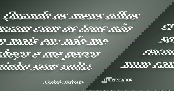 Quando os meus olhos cruzam com os teus não sou mais eu: não me reconheço e me perco num caminho sem volta.... Frase de Leônia Teixeira.