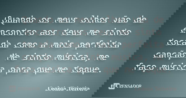 Quando os meus olhos vão de encontro aos teus me sinto tocada como a mais perfeita canção. Me sinto música, me faço música para que me toque.... Frase de Leônia Teixeira.