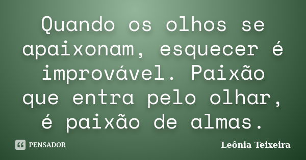 Quando os olhos se apaixonam, esquecer é improvável. Paixão que entra pelo olhar, é paixão de almas.... Frase de Leônia Teixeira.