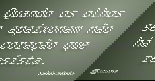 Quando os olhos se apaixonam não há coração que resista.... Frase de Leônia Teixeira.